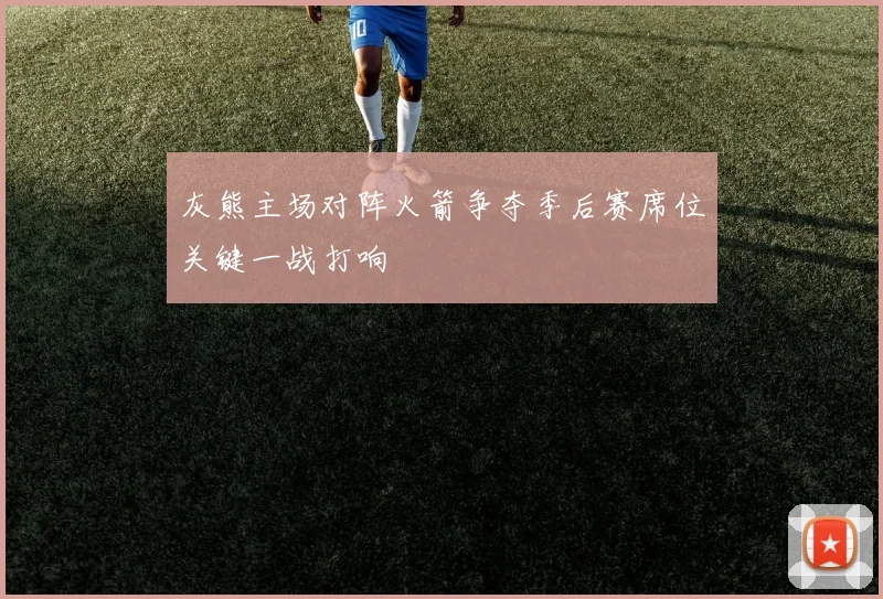 灰熊主场对阵火箭争夺季后赛席位关键一战打响