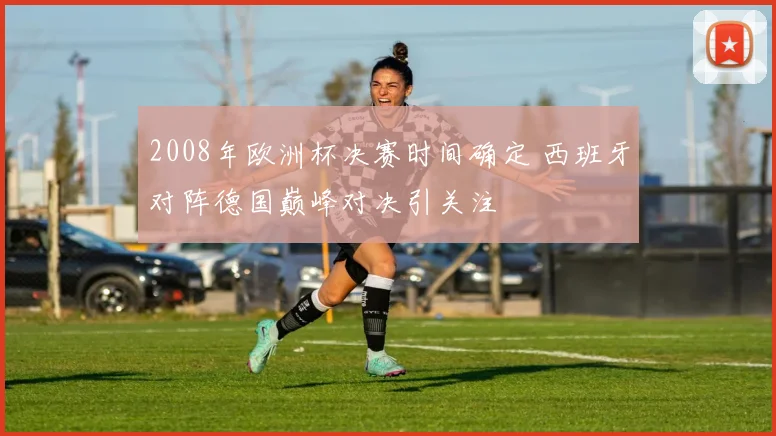 2008年欧洲杯决赛时间确定 西班牙对阵德国巅峰对决引关注