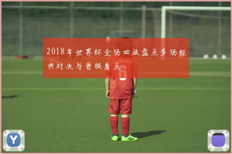 2018年世界杯全场回放盘点多场经典对决与晋级看点