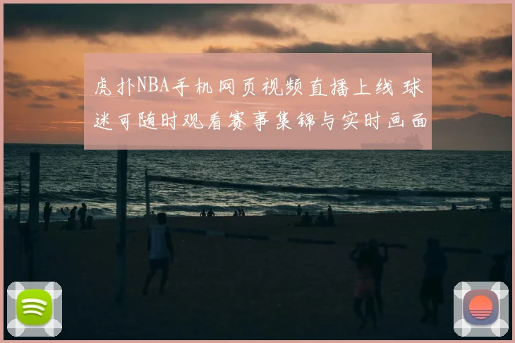 虎扑NBA手机网页视频直播上线 球迷可随时观看赛事集锦与实时画面