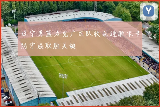 辽宁男篮力克广东队收获连胜末节防守成取胜关键