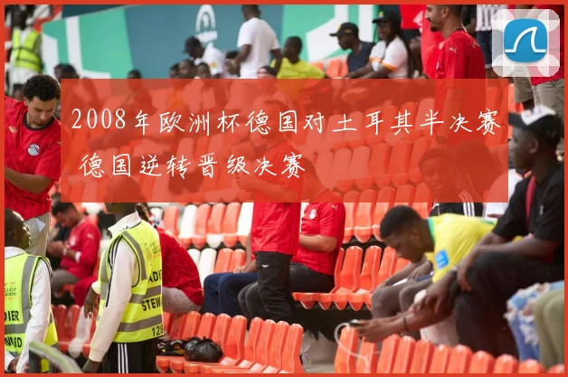 2008年欧洲杯德国对土耳其半决赛 德国逆转晋级决赛