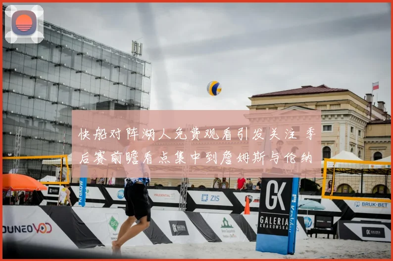 快船对阵湖人免费观看引发关注 季后赛前瞻看点集中到詹姆斯与伦纳德对决