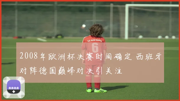 2008年欧洲杯决赛时间确定 西班牙对阵德国巅峰对决引关注