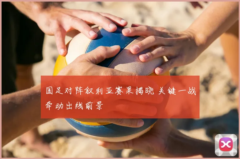 国足对阵叙利亚赛果揭晓 关键一战牵动出线前景