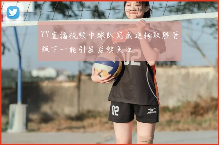 YY直播视频中球队完成逆转取胜晋级下一轮引发后续关注