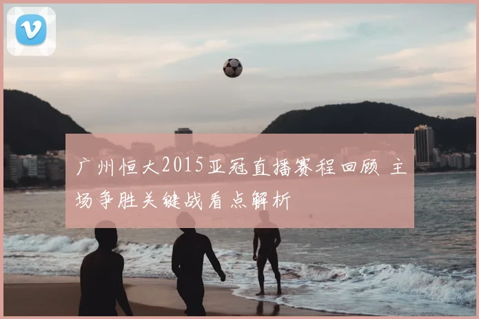 广州恒大2015亚冠直播赛程回顾 主场争胜关键战看点解析