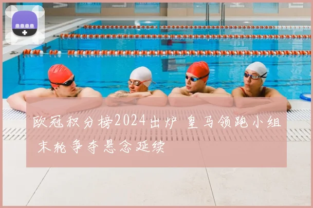 欧冠积分榜2024出炉 皇马领跑小组 末轮争夺悬念延续