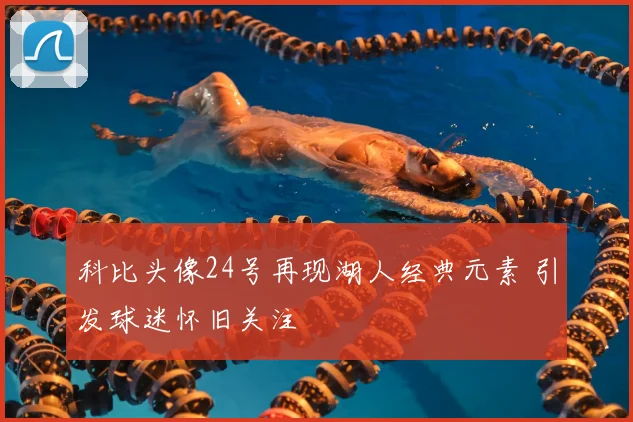 科比头像24号再现湖人经典元素 引发球迷怀旧关注