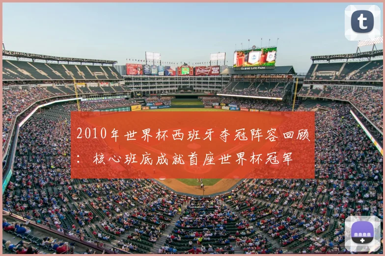 2010年世界杯西班牙夺冠阵容回顾：核心班底成就首座世界杯冠军
