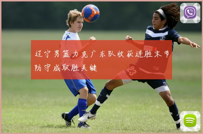 辽宁男篮力克广东队收获连胜末节防守成取胜关键