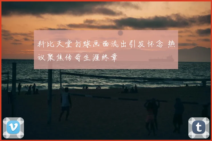 科比天堂打球画面流出引发怀念 热议聚焦传奇生涯终章