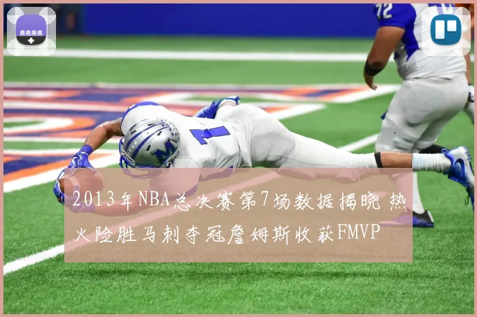 2013年NBA总决赛第7场数据揭晓 热火险胜马刺夺冠詹姆斯收获FMVP