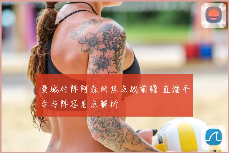 曼城对阵阿森纳焦点战前瞻 直播平台与阵容看点解析