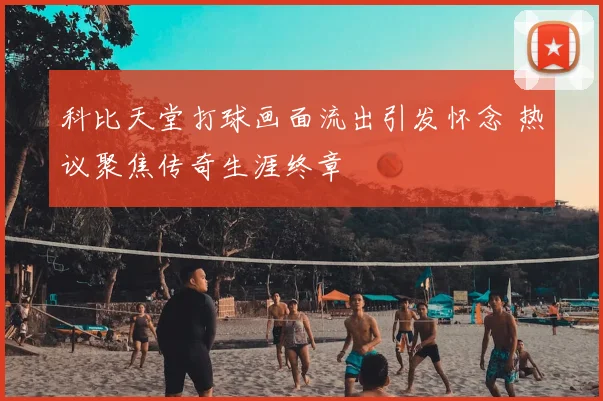 科比天堂打球画面流出引发怀念 热议聚焦传奇生涯终章