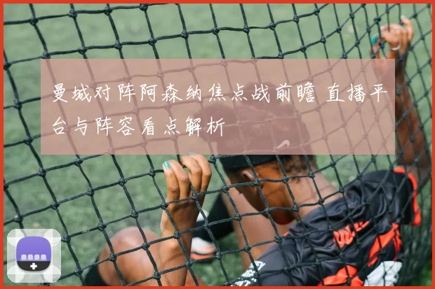 曼城对阵阿森纳焦点战前瞻 直播平台与阵容看点解析