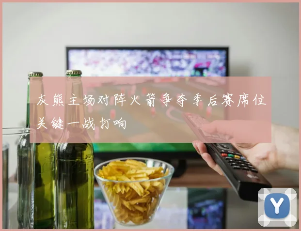 灰熊主场对阵火箭争夺季后赛席位关键一战打响